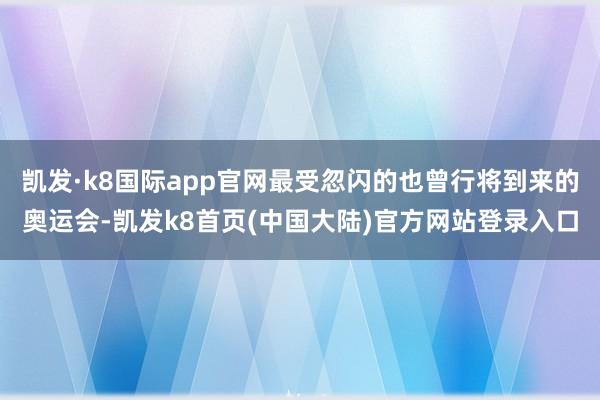 凯发·k8国际app官网最受忽闪的也曾行将到来的奥运会-凯发k8首页(中国大陆)官方网站登录入口