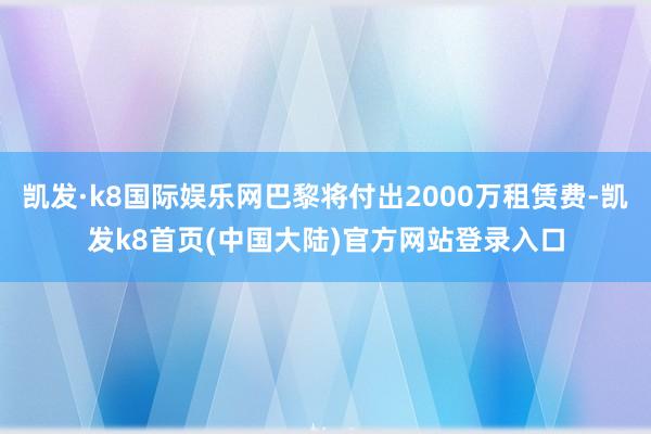凯发·k8国际娱乐网巴黎将付出2000万租赁费-凯发k8首页(中国大陆)官方网站登录入口