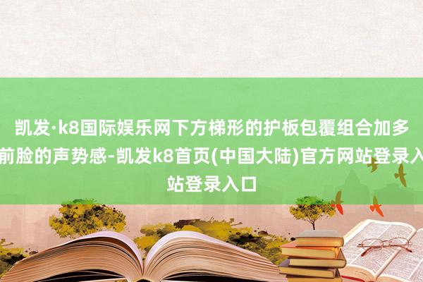 凯发·k8国际娱乐网下方梯形的护板包覆组合加多了前脸的声势感-凯发k8首页(中国大陆)官方网站登录入口