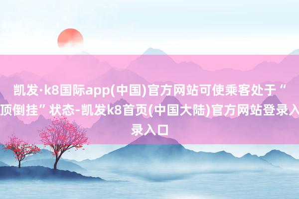 凯发·k8国际app(中国)官方网站可使乘客处于“透顶倒挂”状态-凯发k8首页(中国大陆)官方网站登录入口