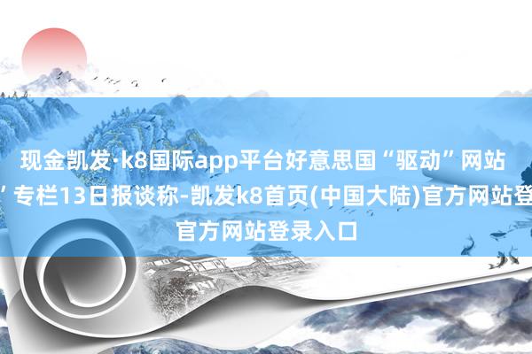 现金凯发·k8国际app平台好意思国“驱动”网站 “战区”专栏13日报谈称-凯发k8首页(中国大陆)官方网站登录入口