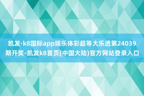 凯发·k8国际app娱乐体彩超等大乐透第24039期开奖-凯发k8首页(中国大陆)官方网站登录入口