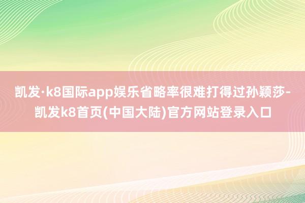 凯发·k8国际app娱乐省略率很难打得过孙颖莎-凯发k8首页(中国大陆)官方网站登录入口