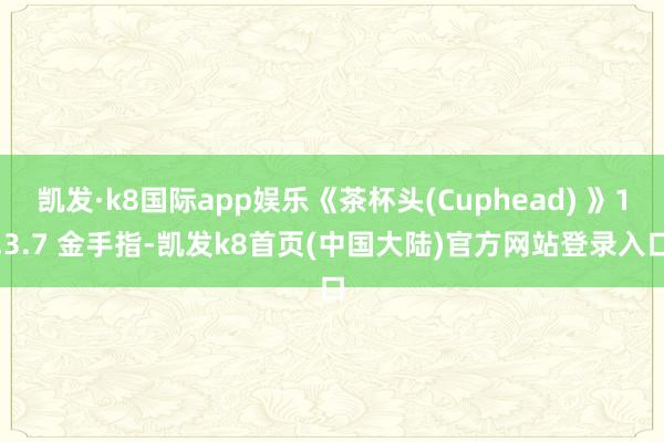 凯发·k8国际app娱乐《茶杯头(Cuphead) 》1.3.7 金手指-凯发k8首页(中国大陆)官方网站登录入口