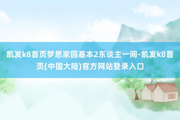 凯发k8首页梦思家园基本2东谈主一间-凯发k8首页(中国大陆)官方网站登录入口