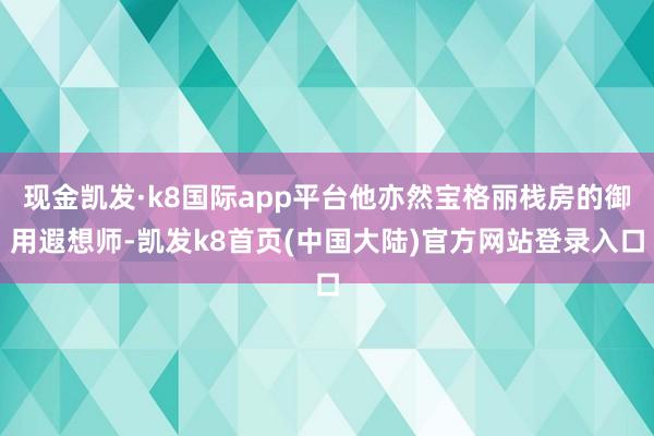现金凯发·k8国际app平台他亦然宝格丽栈房的御用遐想师-凯发k8首页(中国大陆)官方网站登录入口