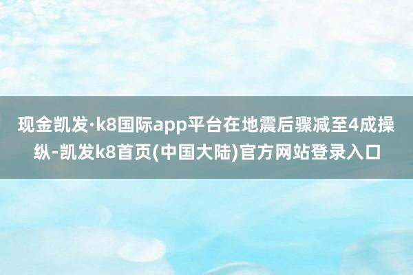 现金凯发·k8国际app平台在地震后骤减至4成操纵-凯发k8首页(中国大陆)官方网站登录入口