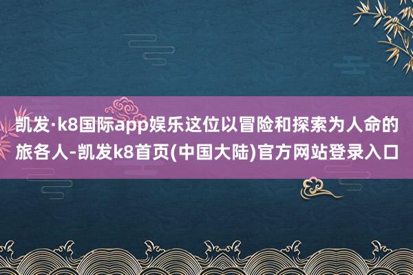 凯发·k8国际app娱乐这位以冒险和探索为人命的旅各人-凯发k8首页(中国大陆)官方网站登录入口