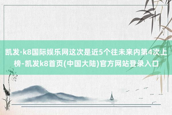 凯发·k8国际娱乐网这次是近5个往未来内第4次上榜-凯发k8首页(中国大陆)官方网站登录入口