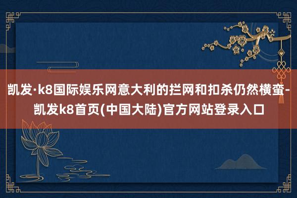 凯发·k8国际娱乐网意大利的拦网和扣杀仍然横蛮-凯发k8首页(中国大陆)官方网站登录入口