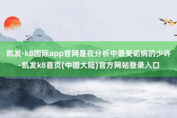 凯发·k8国际app官网是在分析中最受诟病的少许-凯发k8首页(中国大陆)官方网站登录入口