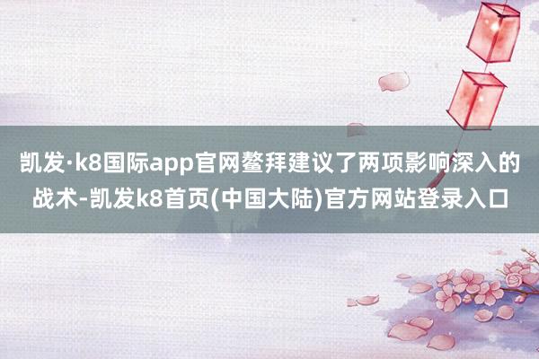 凯发·k8国际app官网鳌拜建议了两项影响深入的战术-凯发k8首页(中国大陆)官方网站登录入口