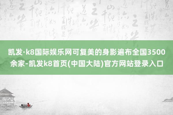凯发·k8国际娱乐网可复美的身影遍布全国3500余家-凯发k8首页(中国大陆)官方网站登录入口