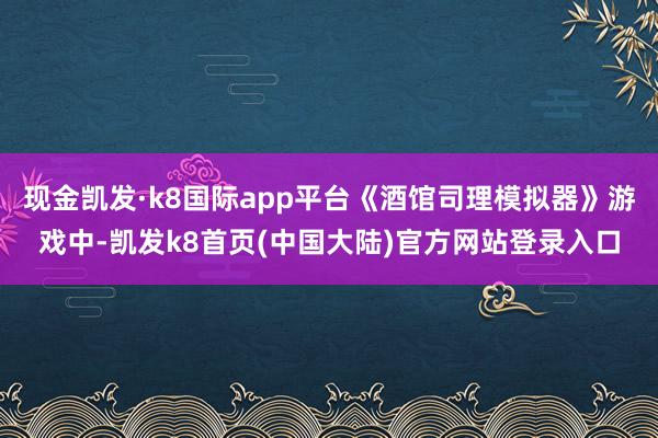 现金凯发·k8国际app平台《酒馆司理模拟器》游戏中-凯发k8首页(中国大陆)官方网站登录入口