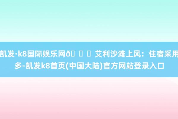 凯发·k8国际娱乐网💙艾利沙滩上风：住宿采用多-凯发k8首页(中国大陆)官方网站登录入口