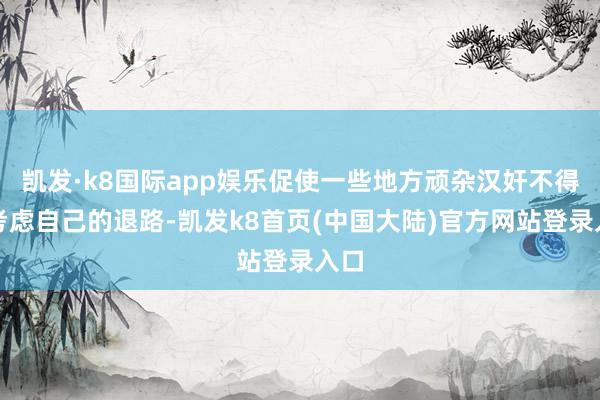 凯发·k8国际app娱乐促使一些地方顽杂汉奸不得不考虑自己的退路-凯发k8首页(中国大陆)官方网站登录入口