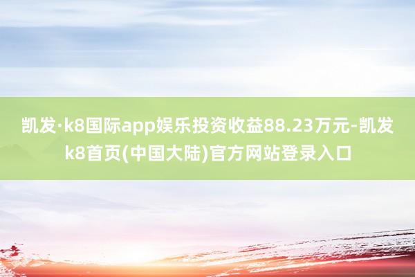 凯发·k8国际app娱乐投资收益88.23万元-凯发k8首页(中国大陆)官方网站登录入口