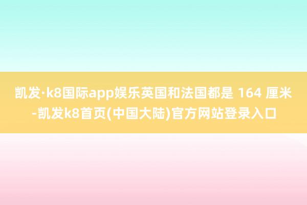 凯发·k8国际app娱乐英国和法国都是 164 厘米-凯发k8首页(中国大陆)官方网站登录入口