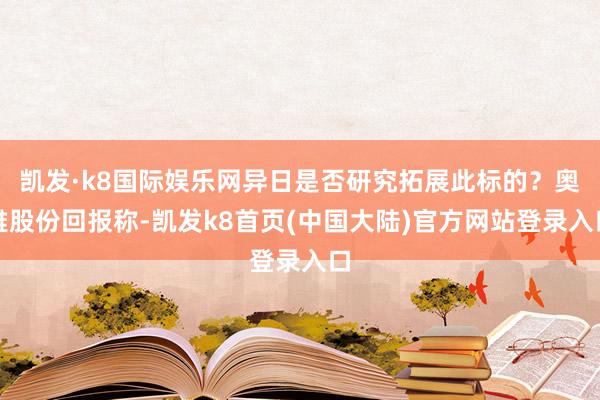凯发·k8国际娱乐网异日是否研究拓展此标的？奥雅股份回报称-凯发k8首页(中国大陆)官方网站登录入口