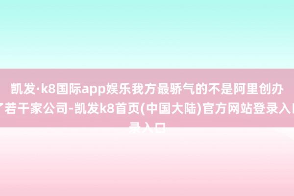 凯发·k8国际app娱乐我方最骄气的不是阿里创办了若干家公司-凯发k8首页(中国大陆)官方网站登录入口