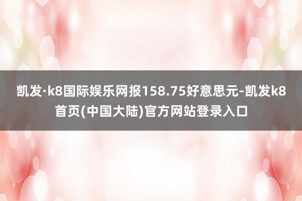 凯发·k8国际娱乐网报158.75好意思元-凯发k8首页(中国大陆)官方网站登录入口