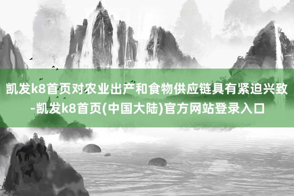 凯发k8首页对农业出产和食物供应链具有紧迫兴致-凯发k8首页(中国大陆)官方网站登录入口