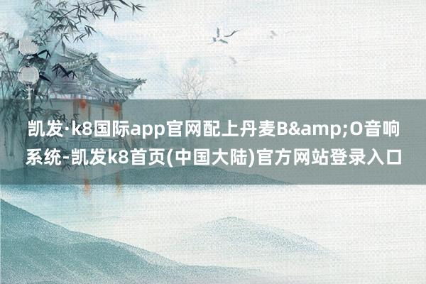 凯发·k8国际app官网配上丹麦B&O音响系统-凯发k8首页(中国大陆)官方网站登录入口
