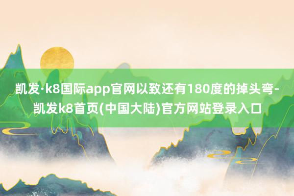 凯发·k8国际app官网以致还有180度的掉头弯-凯发k8首页(中国大陆)官方网站登录入口