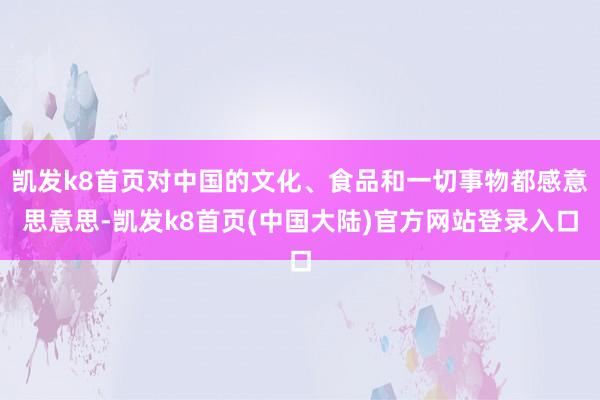 凯发k8首页对中国的文化、食品和一切事物都感意思意思-凯发k8首页(中国大陆)官方网站登录入口