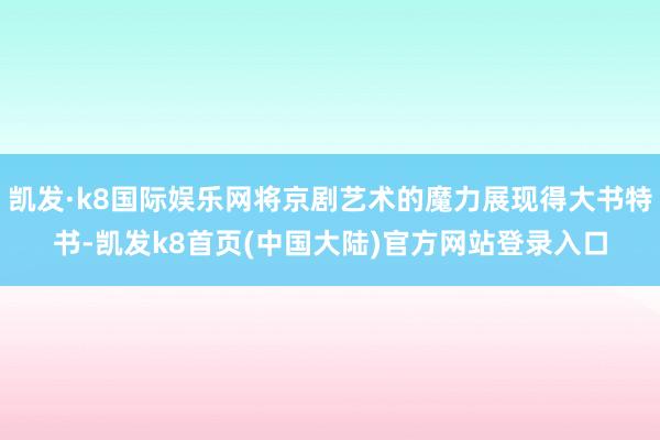 凯发·k8国际娱乐网将京剧艺术的魔力展现得大书特书-凯发k8首页(中国大陆)官方网站登录入口