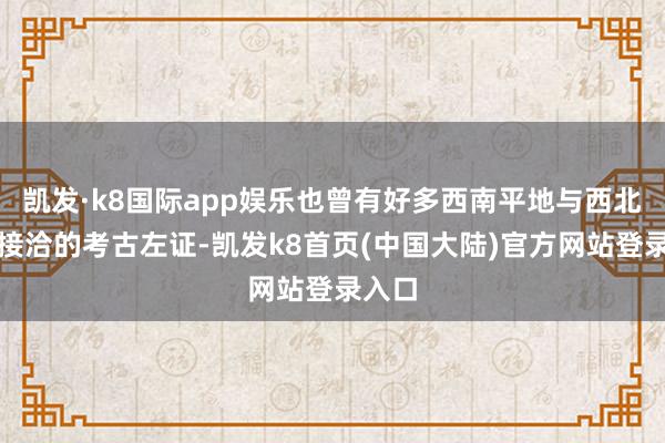 凯发·k8国际app娱乐也曾有好多西南平地与西北地区接洽的考古左证-凯发k8首页(中国大陆)官方网站登录入口