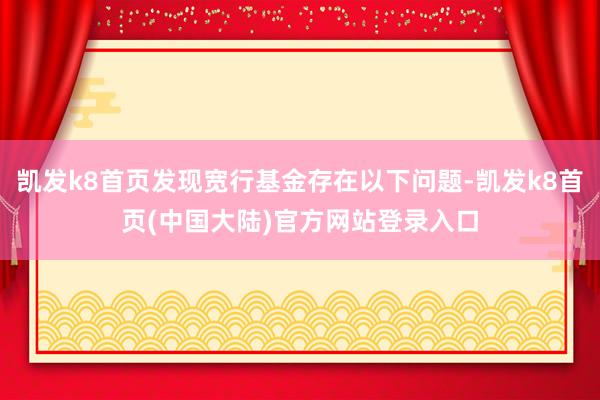 凯发k8首页发现宽行基金存在以下问题-凯发k8首页(中国大陆)官方网站登录入口