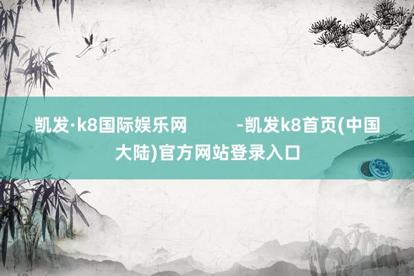 凯发·k8国际娱乐网          -凯发k8首页(中国大陆)官方网站登录入口