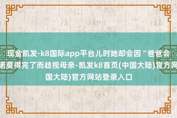 现金凯发·k8国际app平台儿时她却会因“爸爸会纪念”的承诺莫得完了而歧视母亲-凯发k8首页(中国大陆)官方网站登录入口