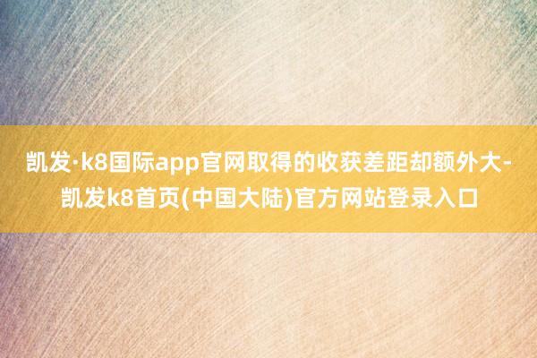 凯发·k8国际app官网取得的收获差距却额外大-凯发k8首页(中国大陆)官方网站登录入口