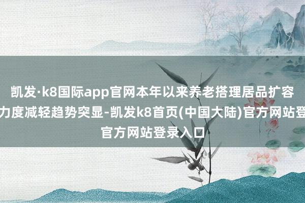 凯发·k8国际app官网本年以来养老搭理居品扩容及分成力度减轻趋势突显-凯发k8首页(中国大陆)官方网站登录入口