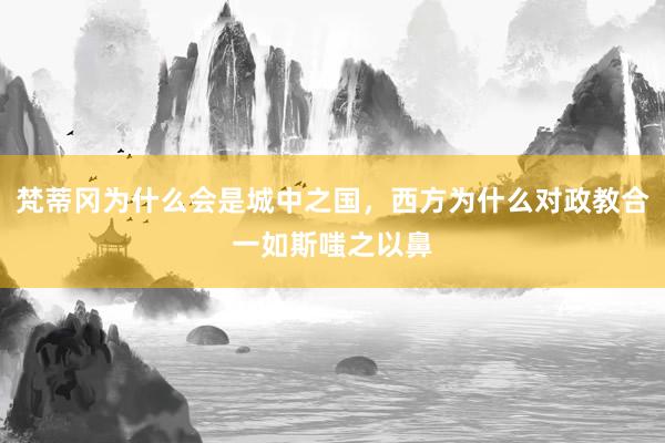 梵蒂冈为什么会是城中之国，西方为什么对政教合一如斯嗤之以鼻