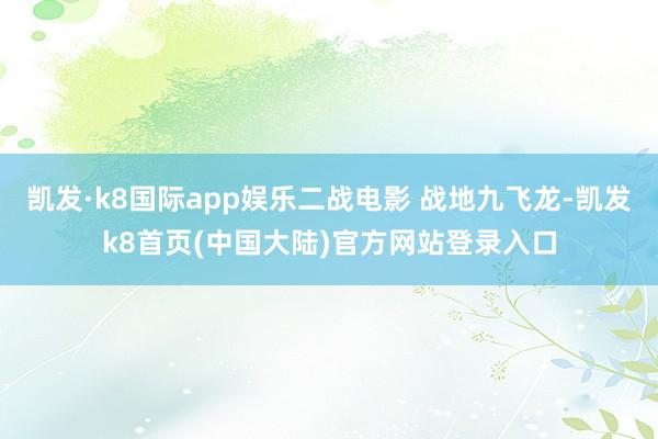 凯发·k8国际app娱乐二战电影 战地九飞龙-凯发k8首页(中国大陆)官方网站登录入口