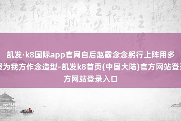 凯发·k8国际app官网自后赵露念念躬行上阵用多数私服为我方作念造型-凯发k8首页(中国大陆)官方网站登录入口