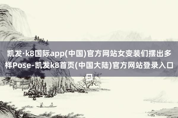 凯发·k8国际app(中国)官方网站女变装们摆出多样Pose-凯发k8首页(中国大陆)官方网站登录入口