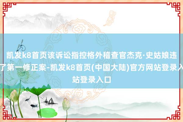 凯发k8首页该诉讼指控格外稽查官杰克·史姑娘违背了第一修正案-凯发k8首页(中国大陆)官方网站登录入口
