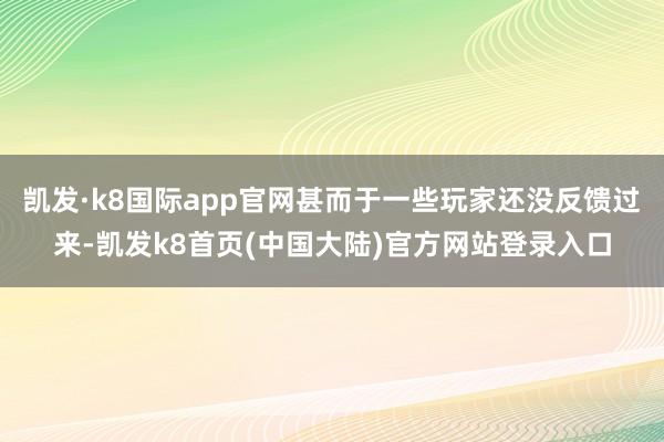 凯发·k8国际app官网甚而于一些玩家还没反馈过来-凯发k8首页(中国大陆)官方网站登录入口