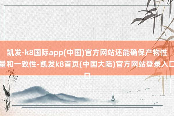 凯发·k8国际app(中国)官方网站还能确保产物性量和一致性-凯发k8首页(中国大陆)官方网站登录入口