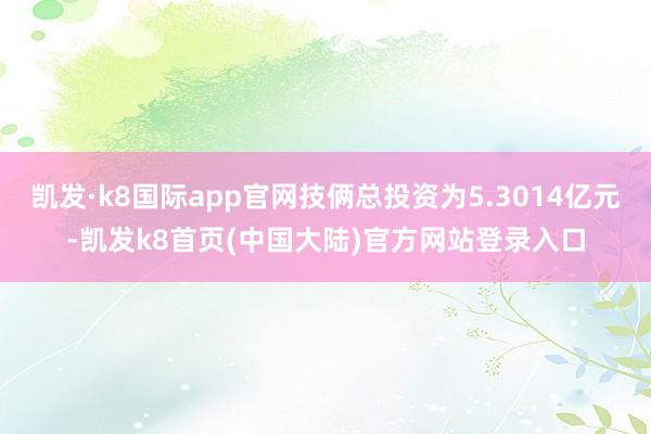 凯发·k8国际app官网技俩总投资为5.3014亿元-凯发k8首页(中国大陆)官方网站登录入口