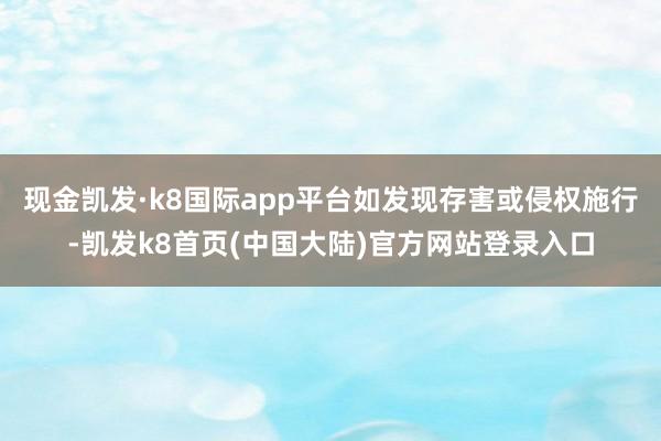现金凯发·k8国际app平台如发现存害或侵权施行-凯发k8首页(中国大陆)官方网站登录入口