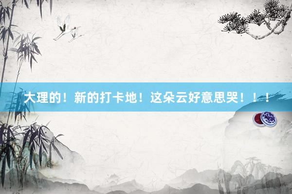 大理的!新的打卡地!这朵云好意思哭!!!