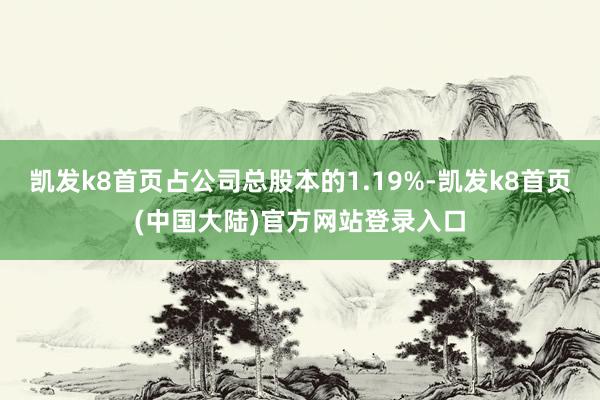 凯发k8首页占公司总股本的1.19%-凯发k8首页(中国大陆)官方网站登录入口