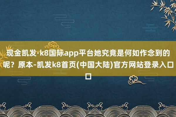 现金凯发·k8国际app平台她究竟是何如作念到的呢？原本-凯发k8首页(中国大陆)官方网站登录入口