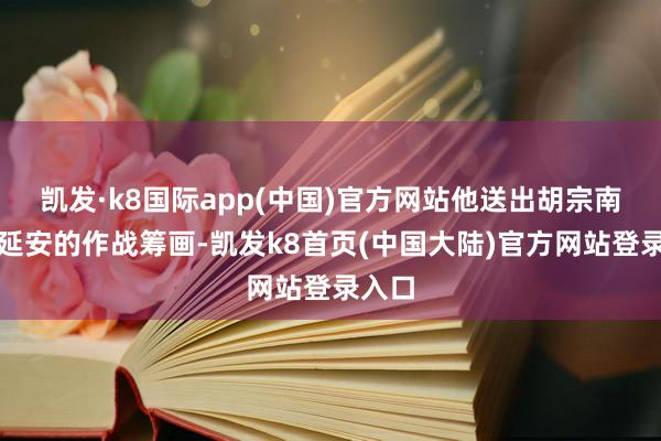 凯发·k8国际app(中国)官方网站他送出胡宗南闪击延安的作战筹画-凯发k8首页(中国大陆)官方网站登录入口