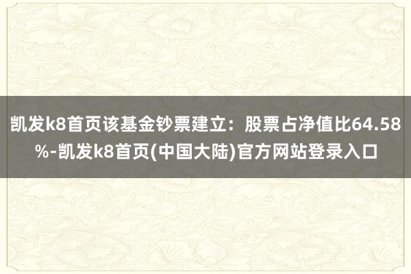 凯发k8首页该基金钞票建立：股票占净值比64.58%-凯发k8首页(中国大陆)官方网站登录入口